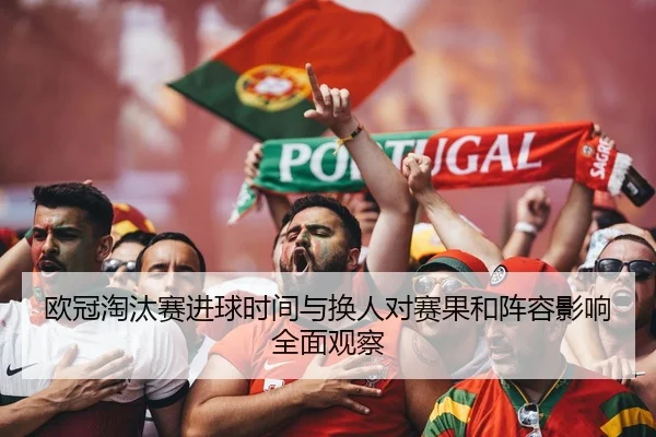 欧冠淘汰赛进球时间与换人对赛果和阵容影响全面观察