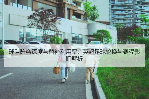 球队阵容深度与替补利用率：英超足球轮换与赛程影响解析