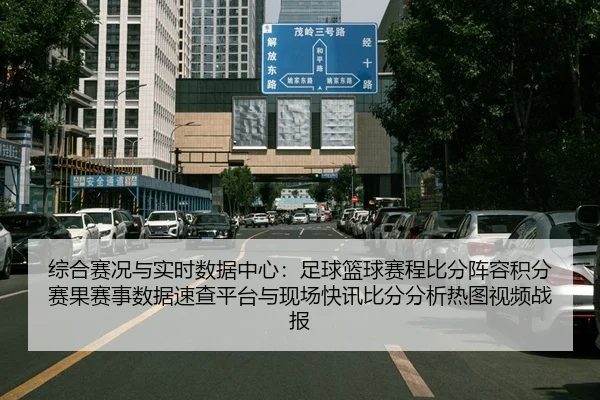 综合赛况与实时数据中心：足球篮球赛程比分阵容积分赛果赛事数据速查平台与现场快讯比分分析热图视频战报